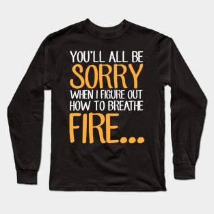 You'll all be sorry when I figure out how to breathe fire Long Sleeve T-Shirt